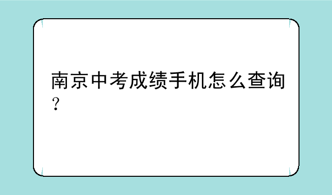 南京中考成绩手机怎么查询？
