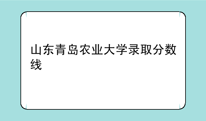 山东青岛农业大学录取分数线