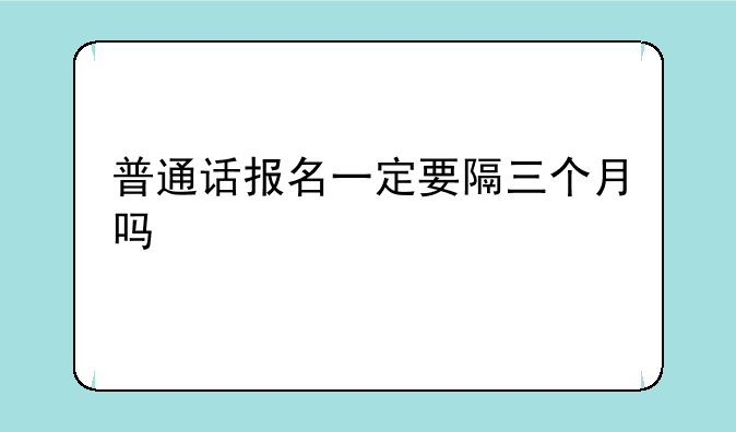 普通话报名一定要隔三个月吗