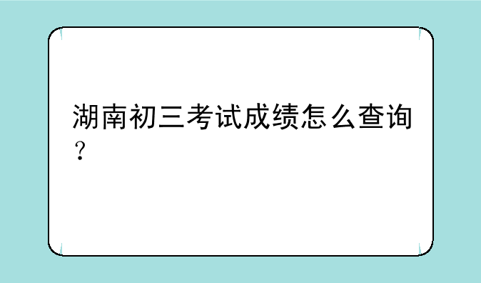 湖南初三考试成绩怎么查询？