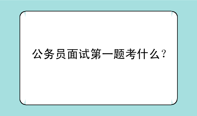 公务员面试第一题考什么？