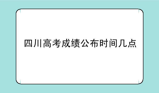 四川高考成绩公布时间几点