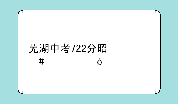 芜湖中考722分是什么水平？