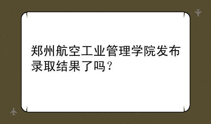 郑州航空工业管理学院发布录取结果了吗？