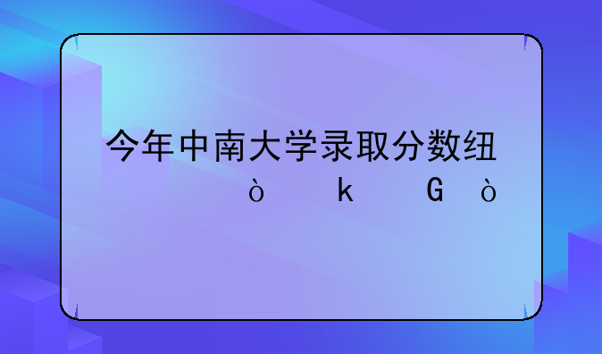 今年中南大学录取分数线预估多少？
