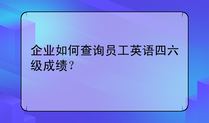 企业如何查询员工英语四六级成绩？