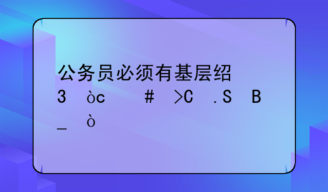 公务员必须有基层经验优先提拔吗？