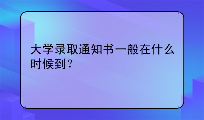 大学录取通知书一般在什么时候到？