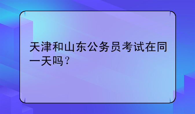 天津和山东公务员考试在同一天吗？