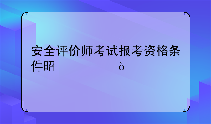 安全评价师考试报考资格条件是什？
