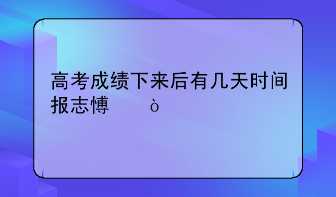 高考成绩下来后有几天时间报志愿？