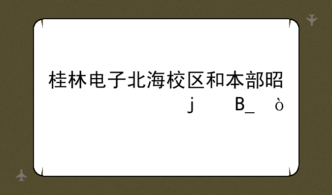 桂林电子北海校区和本部是一样的吗？