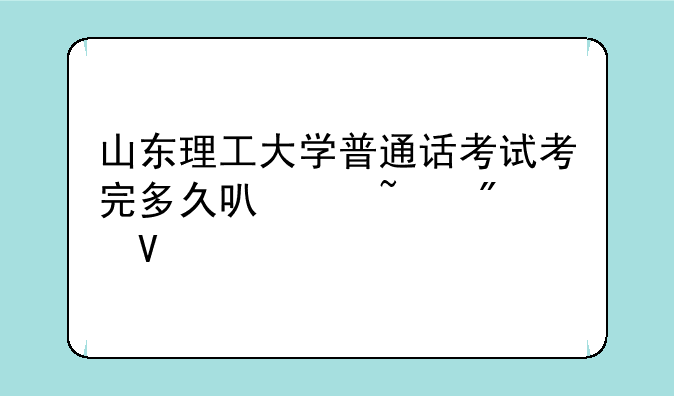 山东理工大学普通话考试考完多久可以查分数
