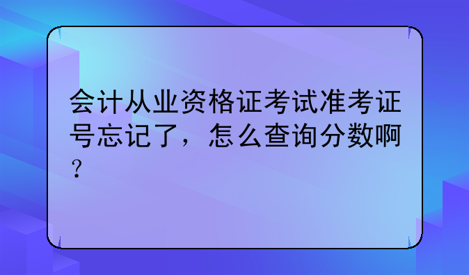 会计从业资格证考试准考证号忘记了，怎么查询分数啊？