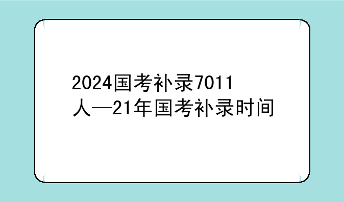 2024国考补录7011人—21年国考补录时间