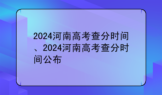 2024河南高考查分时间、2024河南高考查分时间公布