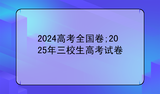 2024高考全国卷;2025年三校生高考试卷