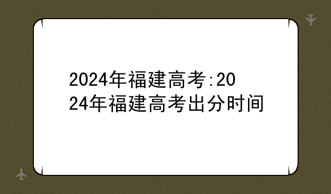 2024年福建高考:2024年福建高考出分时间