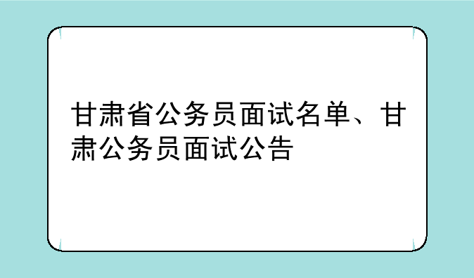 甘肃省公务员面试名单、甘肃公务员面试公告