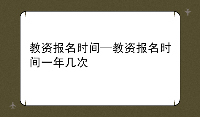 教资报名时间—教资报名时间一年几次