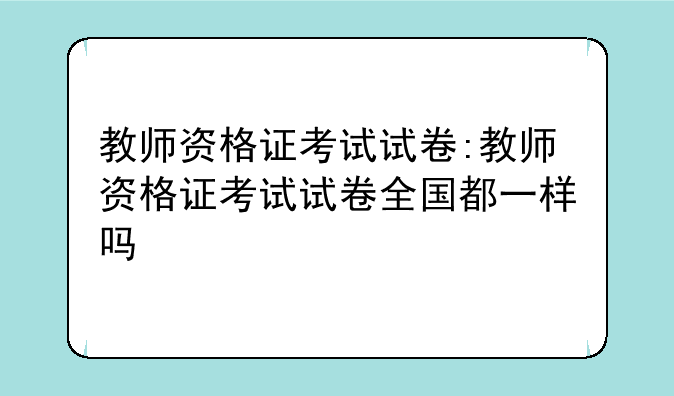 教师资格证考试试卷:教师资格证考试试卷全国都一样吗