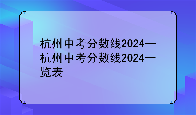 杭州中考分数线2024—杭州中考分数线2024一览表