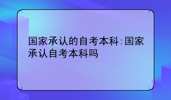 国家承认的自考本科:国家承认自考本科吗