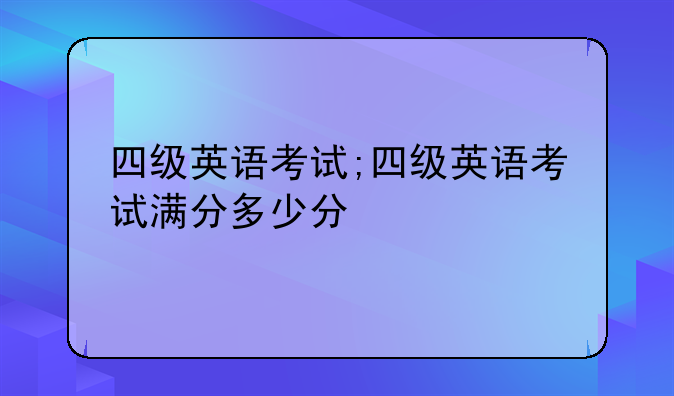 四级英语考试;四级英语考试满分多少分
