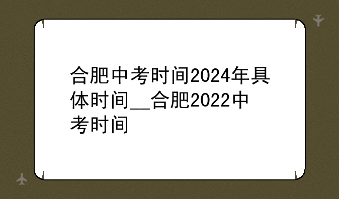 合肥中考时间2024年具体时间__合肥2022中考时间