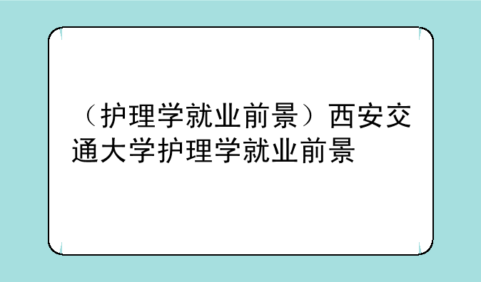 （护理学就业前景）西安交通大学护理学就业前景