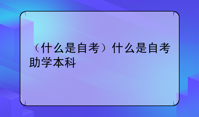（什么是自考）什么是自考助学本科