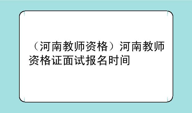 （河南教师资格）河南教师资格证面试报名时间