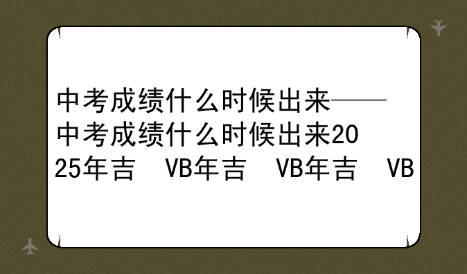 中考成绩什么时候出来——中考成绩什么时候出来2025年吉林