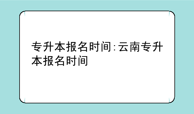 专升本报名时间:云南专升本报名时间