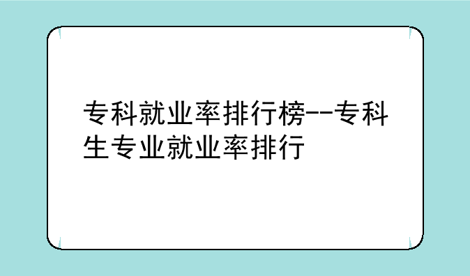 专科就业率排行榜--专科生专业就业率排行