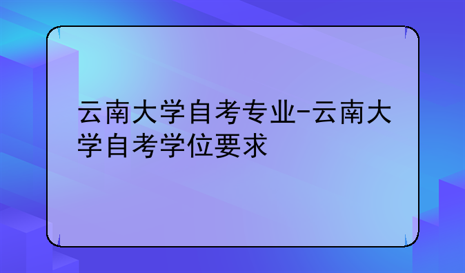 云南大学自考专业-云南大学自考学位要求