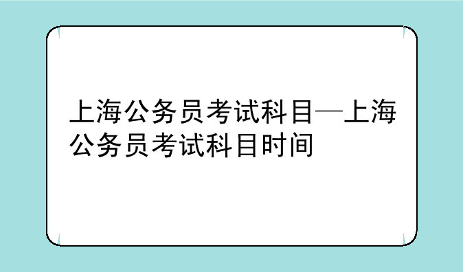上海公务员考试科目—上海公务员考试科目时间