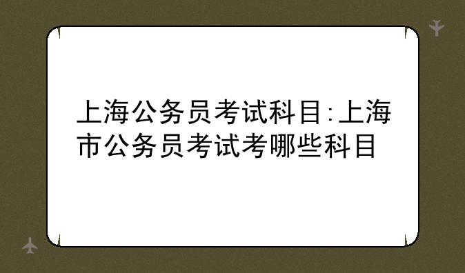 上海公务员考试科目:上海市公务员考试考哪些科目