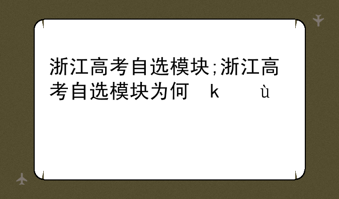 浙江高考自选模块;浙江高考自选模块为何取消