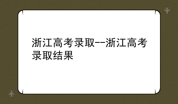 浙江高考录取--浙江高考录取结果