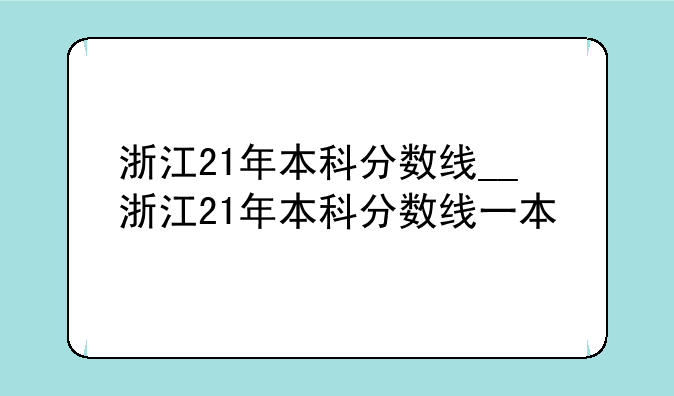 浙江21年本科分数线__浙江21年本科分数线一本