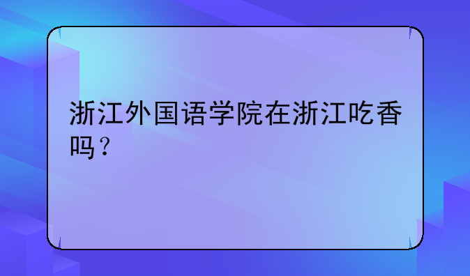 浙江外国语学院在浙江吃香吗？
