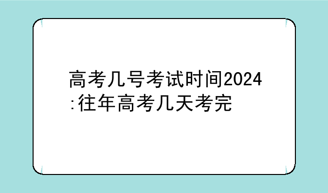 高考几号考试时间2024:往年高考几天考完