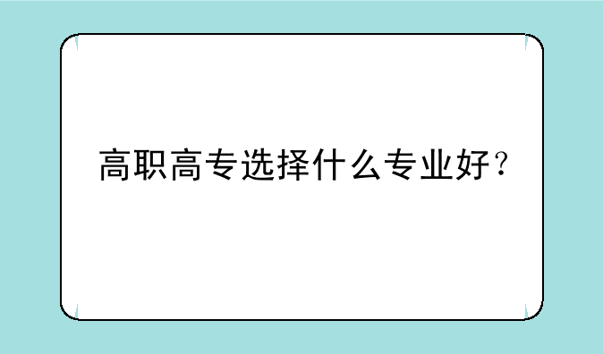 高职高专选择什么专业好？