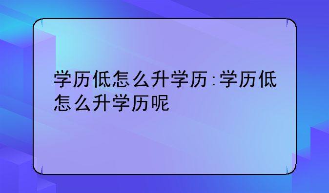 学历低怎么升学历:学历低怎么升学历呢