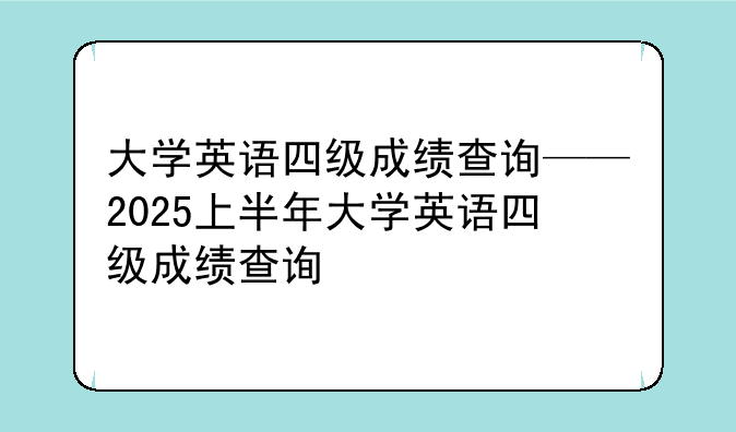 大学英语四级成绩查询——2025上半年大学英语四级成绩查询