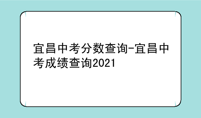 宜昌中考分数查询-宜昌中考成绩查询2021