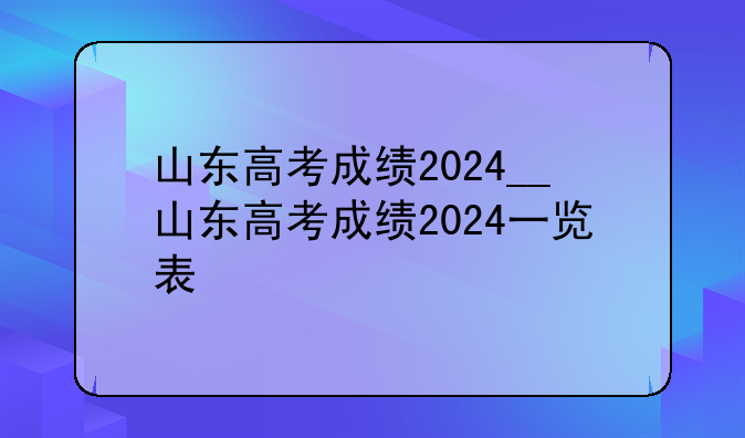 山东高考成绩2024__山东高考成绩2024一览表