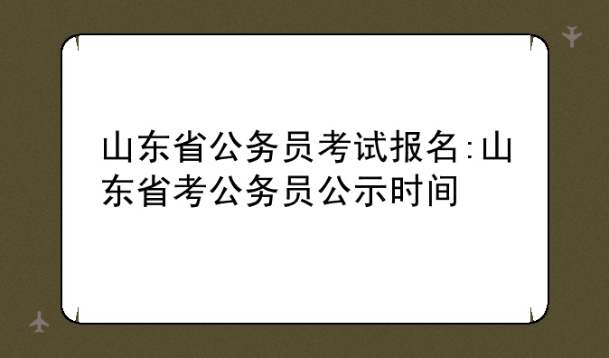 山东省公务员考试报名:山东省考公务员公示时间