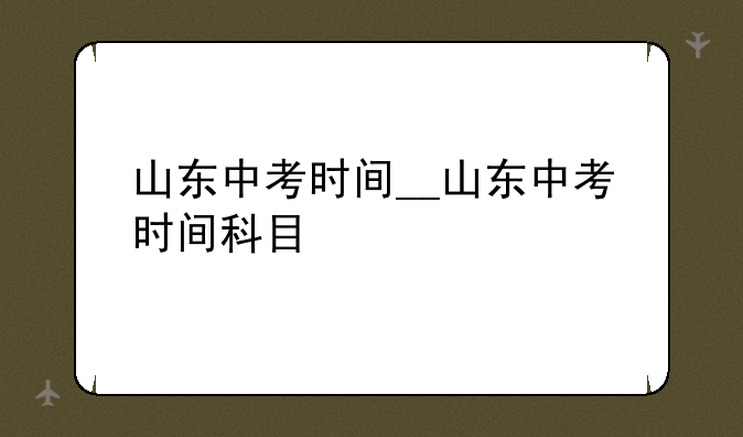 山东中考时间__山东中考时间科目